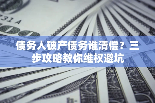 济南债务人破产债务谁清偿?三步攻略教你维权避坑 济南债务人破产债务谁清偿?三步攻略教你维权避坑