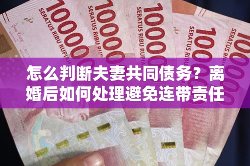 济南怎么判断夫妻共同债务？离婚后如何处理避免连带责任？