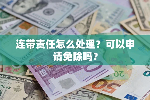 济南连带责任怎么处理？可以申请免除吗？