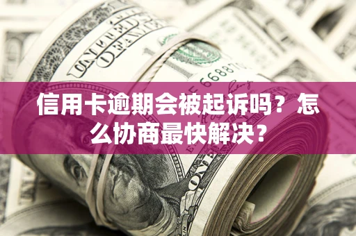 济南信用卡逾期会被起诉吗？怎么协商最快解决？