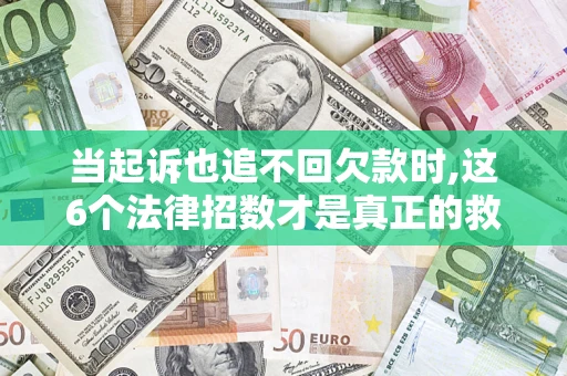 济南当起诉也追不回欠款时,这6个法律招数才是真正的救命稻草