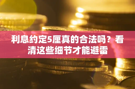 济南利息约定5厘真的合法吗？看清这些细节才能避雷