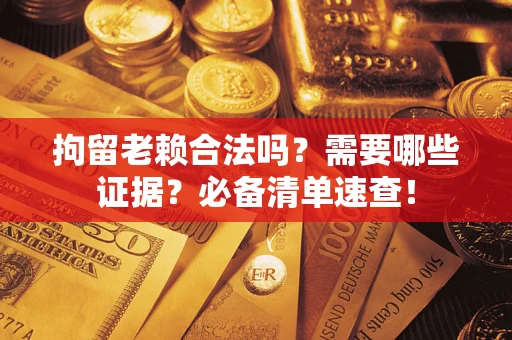 济南拘留老赖合法吗？需要哪些证据？必备清单速查！