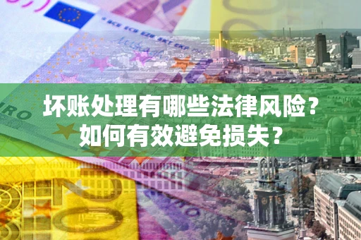 济南坏账处理有哪些法律风险？如何有效避免损失？